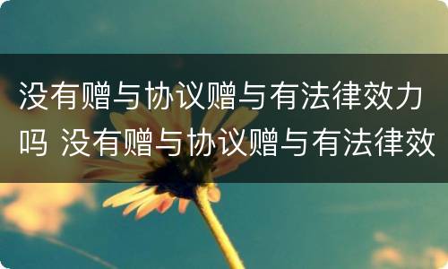 没有赠与协议赠与有法律效力吗 没有赠与协议赠与有法律效力吗合法吗