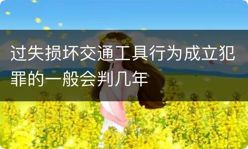 过失损坏交通工具行为成立犯罪的一般会判几年