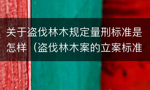关于盗伐林木规定量刑标准是怎样（盗伐林木案的立案标准及定罪与量刑）