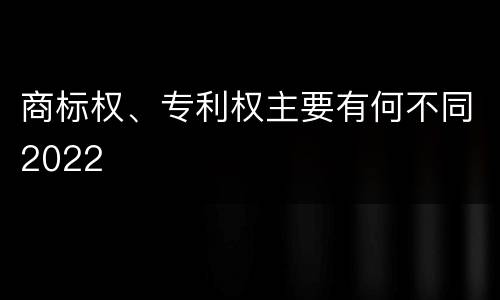 商标权、专利权主要有何不同2022