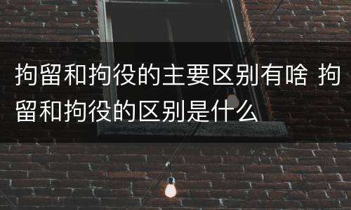 拘留和拘役的主要区别有啥 拘留和拘役的区别是什么
