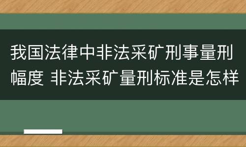我国法律中非法采矿刑事量刑幅度 非法采矿量刑标准是怎样
