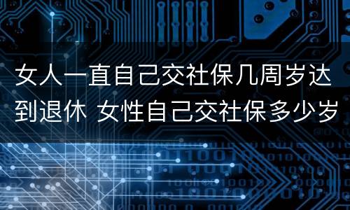 女人一直自己交社保几周岁达到退休 女性自己交社保多少岁退休