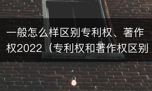 一般怎么样区别专利权、著作权2022（专利权和著作权区别）