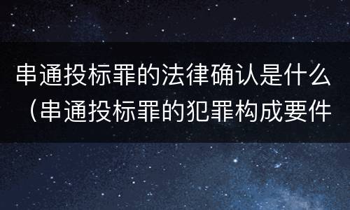串通投标罪的法律确认是什么（串通投标罪的犯罪构成要件）