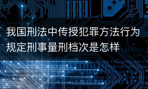 我国刑法中传授犯罪方法行为规定刑事量刑档次是怎样