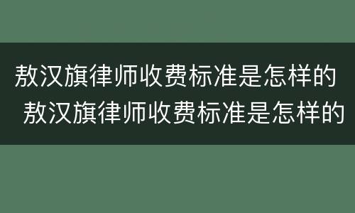 敖汉旗律师收费标准是怎样的 敖汉旗律师收费标准是怎样的呢