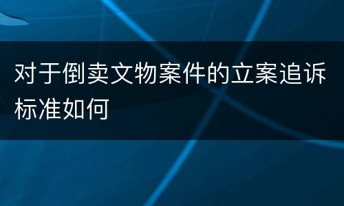 对于倒卖文物案件的立案追诉标准如何