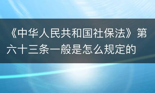 《中华人民共和国社保法》第六十三条一般是怎么规定的