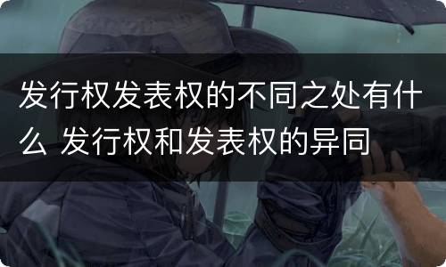 发行权发表权的不同之处有什么 发行权和发表权的异同
