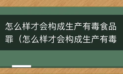怎么样才会构成生产有毒食品罪（怎么样才会构成生产有毒食品罪行）
