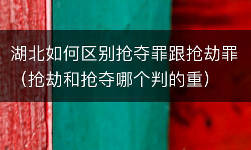 湖北如何区别抢夺罪跟抢劫罪（抢劫和抢夺哪个判的重）
