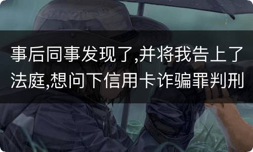 事后同事发现了,并将我告上了法庭,想问下信用卡诈骗罪判刑几年呢