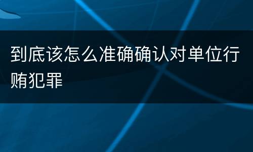 到底该怎么准确确认对单位行贿犯罪