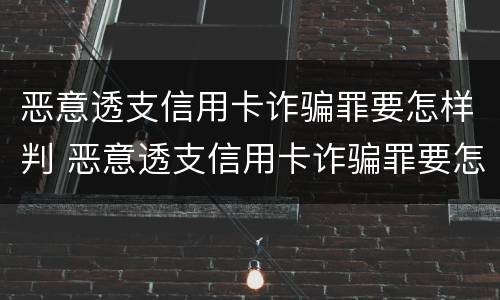 恶意透支信用卡诈骗罪要怎样判 恶意透支信用卡诈骗罪要怎样判决