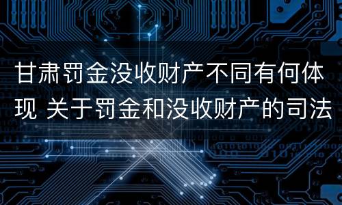 甘肃罚金没收财产不同有何体现 关于罚金和没收财产的司法解释
