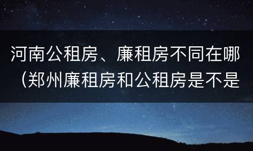河南公租房、廉租房不同在哪（郑州廉租房和公租房是不是一样）
