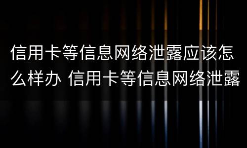 信用卡等信息网络泄露应该怎么样办 信用卡等信息网络泄露应该怎么样办理