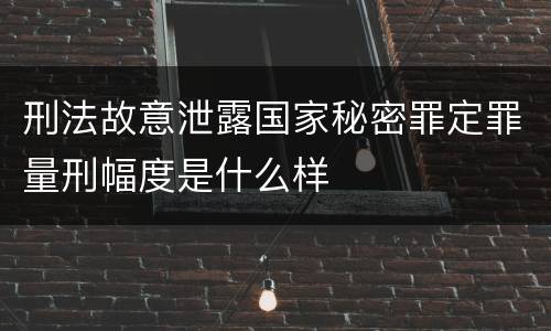 刑法故意泄露国家秘密罪定罪量刑幅度是什么样