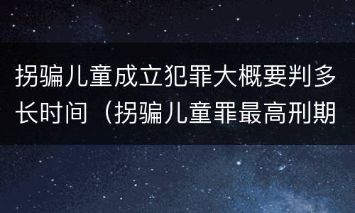 拐骗儿童成立犯罪大概要判多长时间（拐骗儿童罪最高刑期）