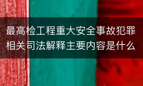 最高检工程重大安全事故犯罪相关司法解释主要内容是什么