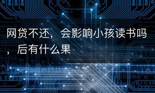 网贷不还，会影响小孩读书吗，后有什么果