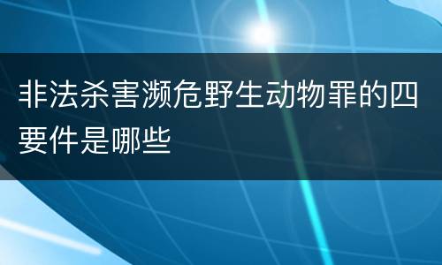 非法杀害濒危野生动物罪的四要件是哪些