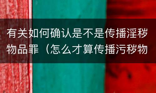 有关如何确认是不是传播淫秽物品罪（怎么才算传播污秽物品怎么判）