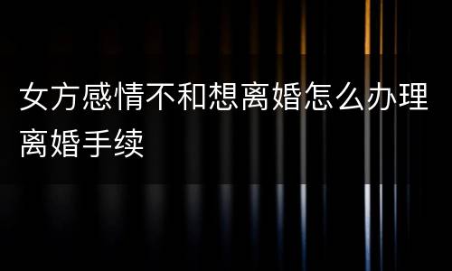 女方感情不和想离婚怎么办理离婚手续