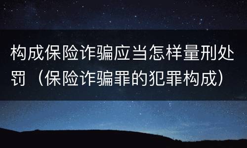 构成保险诈骗应当怎样量刑处罚（保险诈骗罪的犯罪构成）