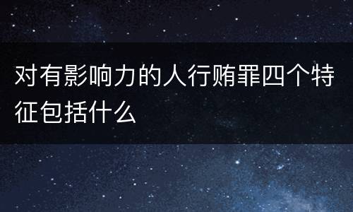 对有影响力的人行贿罪四个特征包括什么