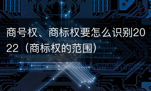 商号权、商标权要怎么识别2022（商标权的范围）