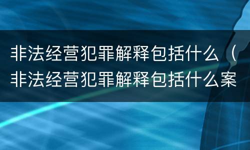 非法经营犯罪解释包括什么（非法经营犯罪解释包括什么案件）