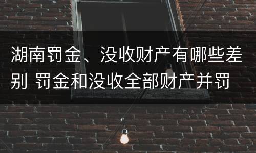 湖南罚金、没收财产有哪些差别 罚金和没收全部财产并罚