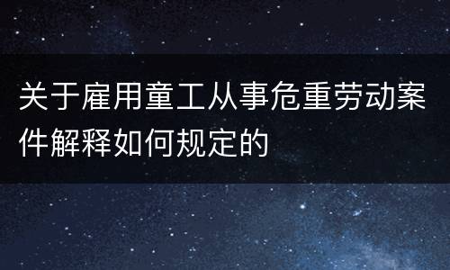 关于雇用童工从事危重劳动案件解释如何规定的