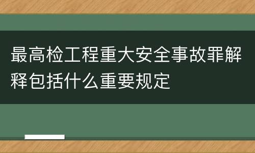 最高检工程重大安全事故罪解释包括什么重要规定