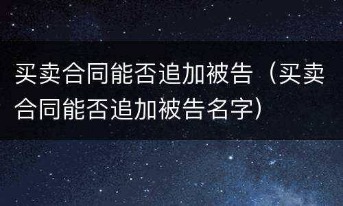 买卖合同能否追加被告（买卖合同能否追加被告名字）