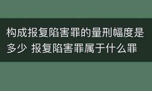构成报复陷害罪的量刑幅度是多少 报复陷害罪属于什么罪