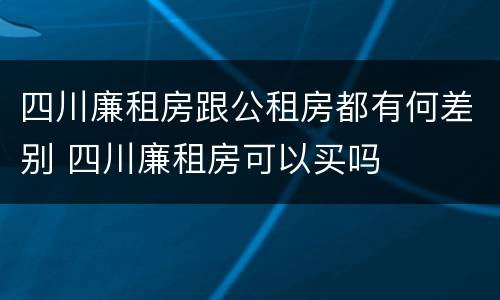 四川廉租房跟公租房都有何差别 四川廉租房可以买吗
