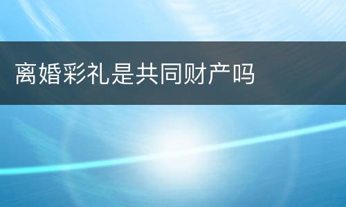离婚彩礼是共同财产吗