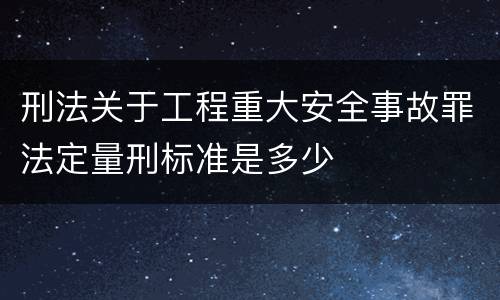 刑法关于工程重大安全事故罪法定量刑标准是多少
