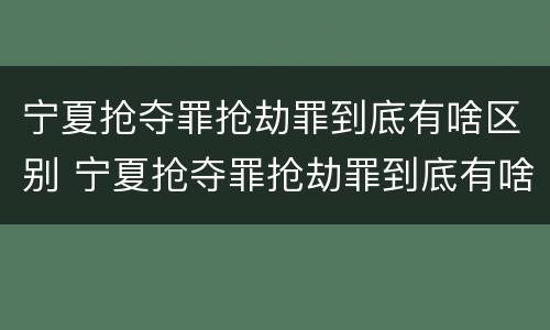 宁夏抢夺罪抢劫罪到底有啥区别 宁夏抢夺罪抢劫罪到底有啥区别啊
