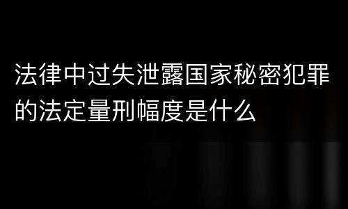 法律中过失泄露国家秘密犯罪的法定量刑幅度是什么