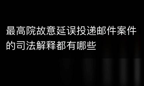 最高院故意延误投递邮件案件的司法解释都有哪些