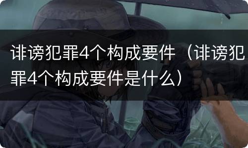 诽谤犯罪4个构成要件（诽谤犯罪4个构成要件是什么）