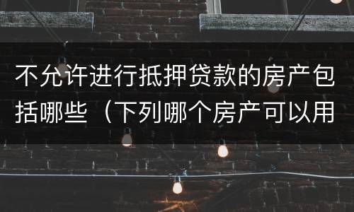 不允许进行抵押贷款的房产包括哪些（下列哪个房产可以用于抵押贷款）