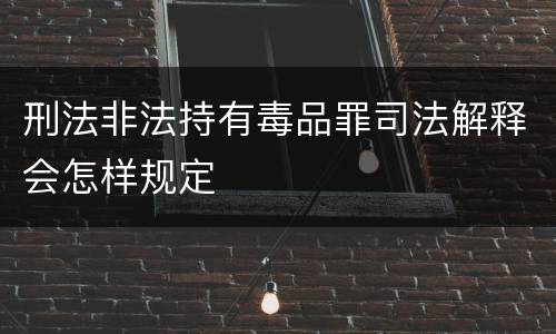 刑法非法持有毒品罪司法解释会怎样规定