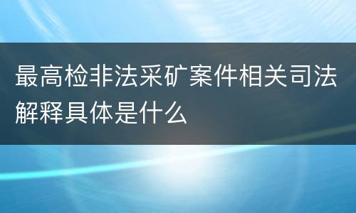 最高检非法采矿案件相关司法解释具体是什么