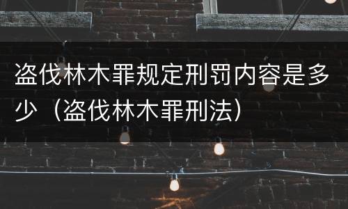 盗伐林木罪规定刑罚内容是多少（盗伐林木罪刑法）