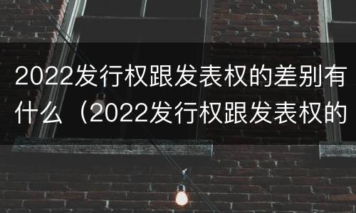 2022发行权跟发表权的差别有什么（2022发行权跟发表权的差别有什么区别）